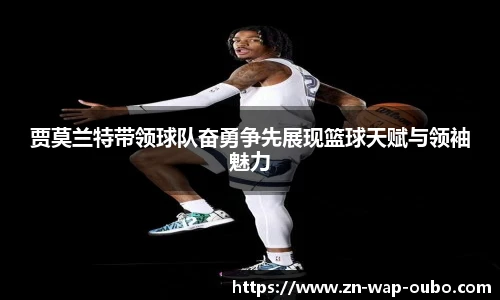 贾莫兰特带领球队奋勇争先展现篮球天赋与领袖魅力