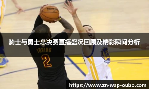 骑士与勇士总决赛直播盛况回顾及精彩瞬间分析