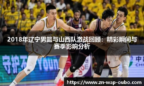 2018年辽宁男篮与山西队激战回顾：精彩瞬间与赛季影响分析