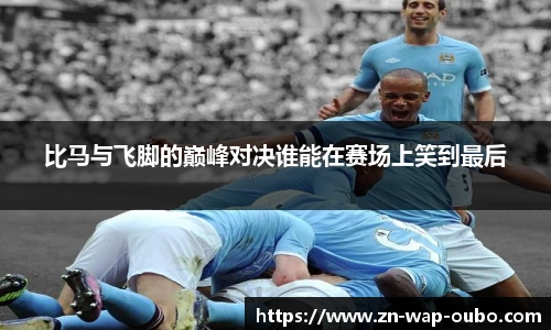 比马与飞脚的巅峰对决谁能在赛场上笑到最后