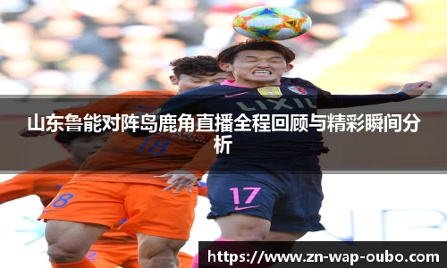 山东鲁能对阵岛鹿角直播全程回顾与精彩瞬间分析