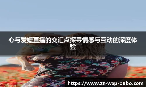 心与爱媛直播的交汇点探寻情感与互动的深度体验